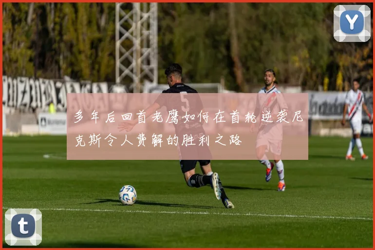 多年后回首老鹰如何在首轮逆袭尼克斯令人费解的胜利之路