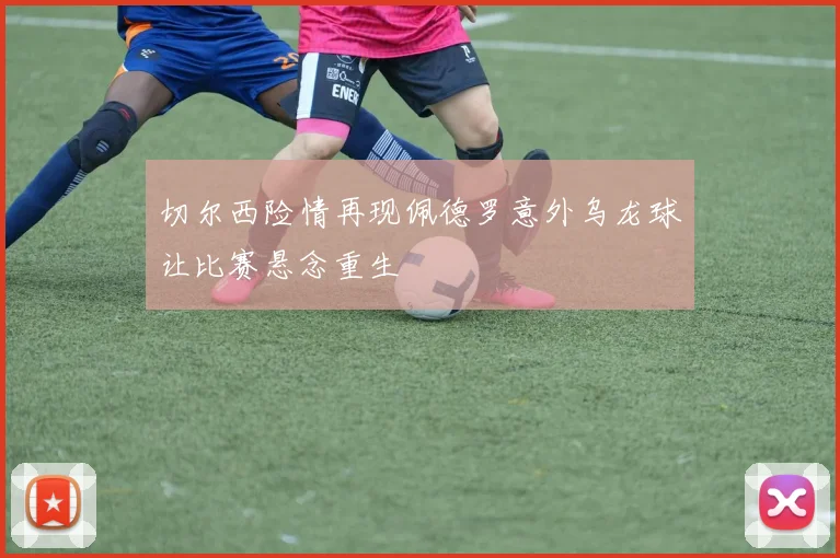 切尔西险情再现佩德罗意外乌龙球让比赛悬念重生