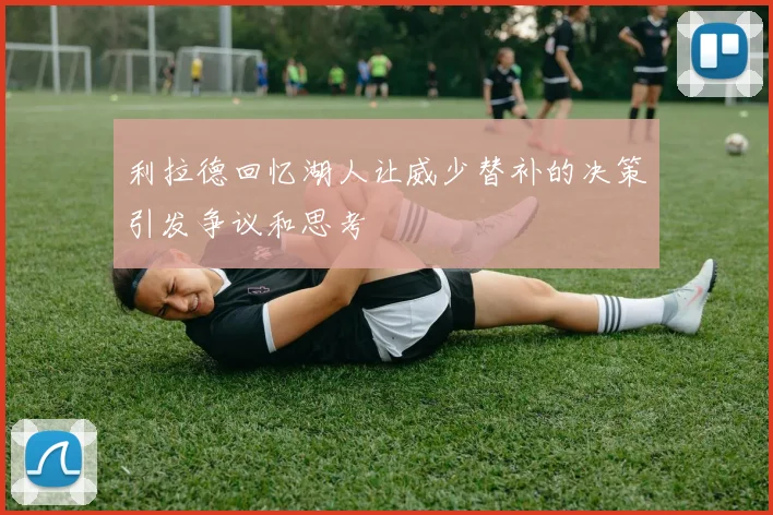 利拉德回忆湖人让威少替补的决策引发争议和思考
