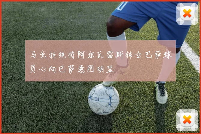 马竞拒绝将阿尔瓦雷斯转会巴萨球员心向巴萨意图明显