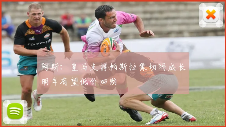 阿斯：皇马支持帕斯拉蒙切玛成长明年有望低价回购