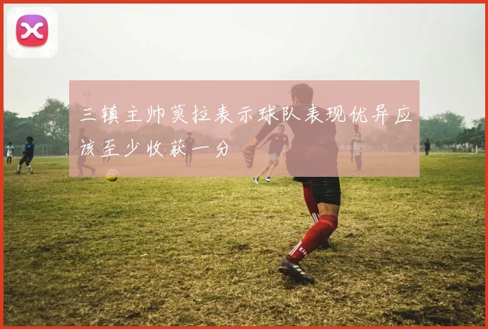 三镇主帅莫拉表示球队表现优异应该至少收获一分
