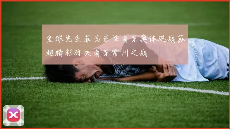 金球先生菲戈亲临南京奥体观战苏超精彩对决南京常州之战