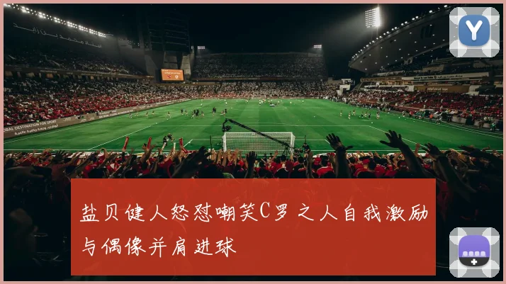 盐贝健人怒怼嘲笑C罗之人自我激励与偶像并肩进球