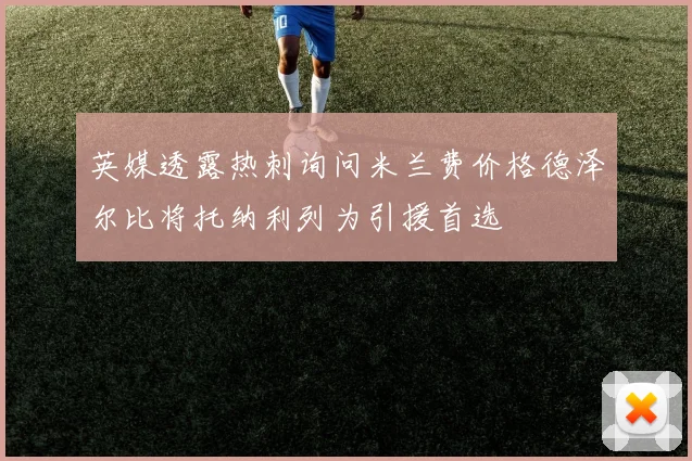 英媒透露热刺询问米兰费价格德泽尔比将托纳利列为引援首选