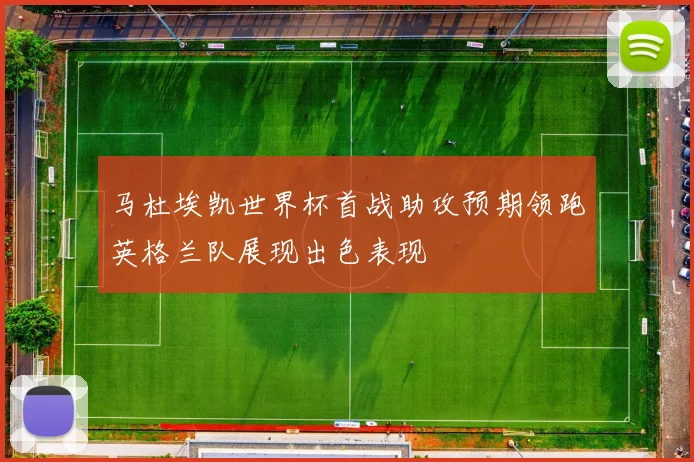 马杜埃凯世界杯首战助攻预期领跑英格兰队展现出色表现