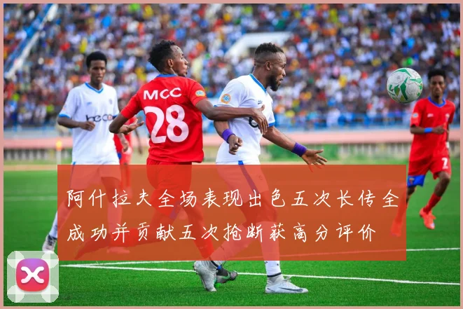 阿什拉夫全场表现出色五次长传全成功并贡献五次抢断获高分评价