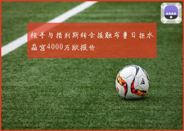 枪手与措利斯转会接触布鲁日拒水晶宫4000万欧报价