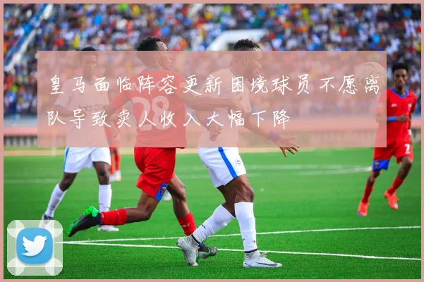 皇马面临阵容更新困境球员不愿离队导致卖人收入大幅下降