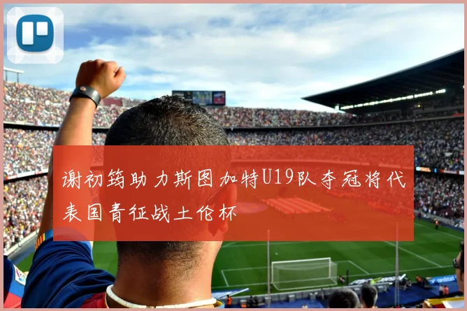 谢初筠助力斯图加特U19队夺冠将代表国青征战土伦杯