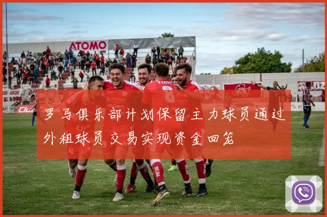 罗马俱乐部计划保留主力球员通过外租球员交易实现资金回笼