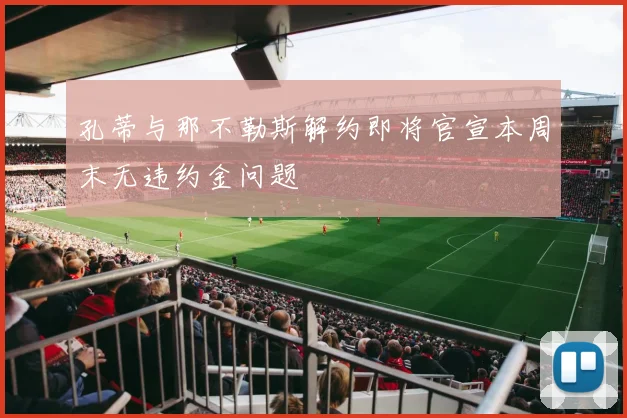 孔蒂与那不勒斯解约即将官宣本周末无违约金问题