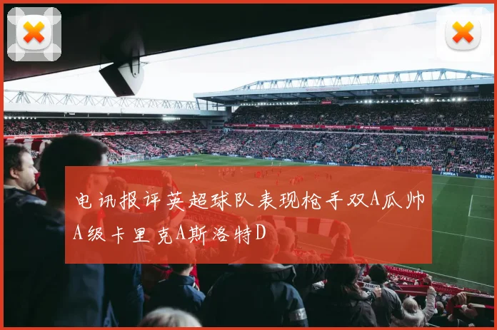 电讯报评英超球队表现枪手双A瓜帅A级卡里克A斯洛特D