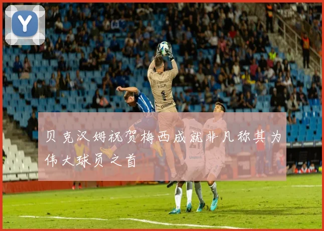 贝克汉姆祝贺梅西成就非凡称其为伟大球员之首