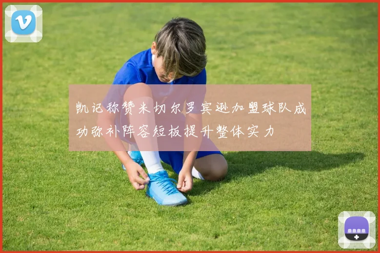 凯记称赞米切尔罗宾逊加盟球队成功弥补阵容短板提升整体实力