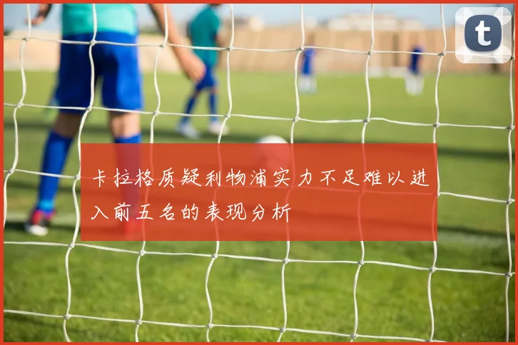 卡拉格质疑利物浦实力不足难以进入前五名的表现分析