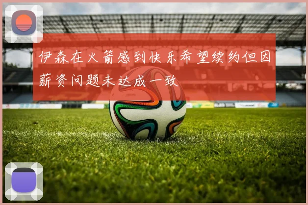 伊森在火箭感到快乐希望续约但因薪资问题未达成一致