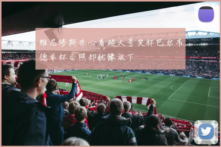 维尼修斯开心看超大号奖杯巴尔韦德举杯合照却犹豫放下