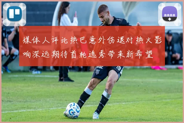 媒体人评论热巴意外伤退对热火影响深远期待首轮选秀带来新希望