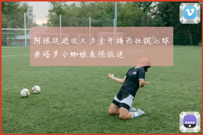 阿根廷进攻火力全开梅西独揽七球劳塔罗小蜘蛛表现低迷