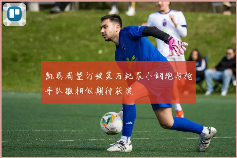 凯恩渴望打破莱万纪录小钢炮与枪手队徽相似期待获奖