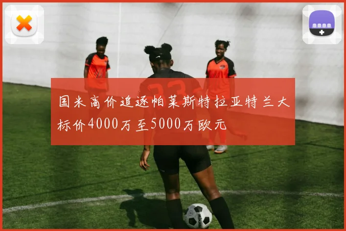 国米高价追逐帕莱斯特拉亚特兰大标价4000万至5000万欧元