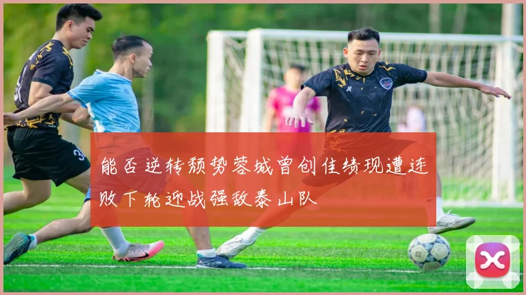 能否逆转颓势蓉城曾创佳绩现遭连败下轮迎战强敌泰山队