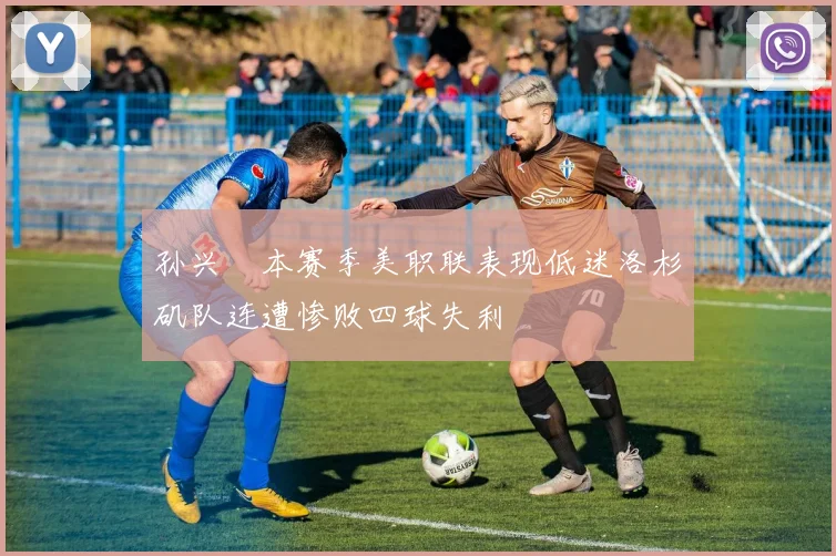 孙兴慜本赛季美职联表现低迷洛杉矶队连遭惨败四球失利