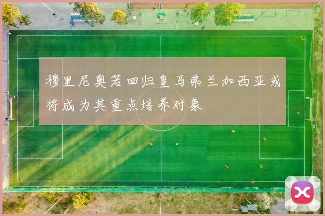 穆里尼奥若回归皇马弗兰加西亚或将成为其重点培养对象