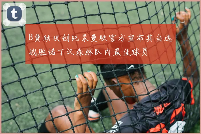 B费助攻创纪录曼联官方宣布其当选战胜诺丁汉森林队内最佳球员