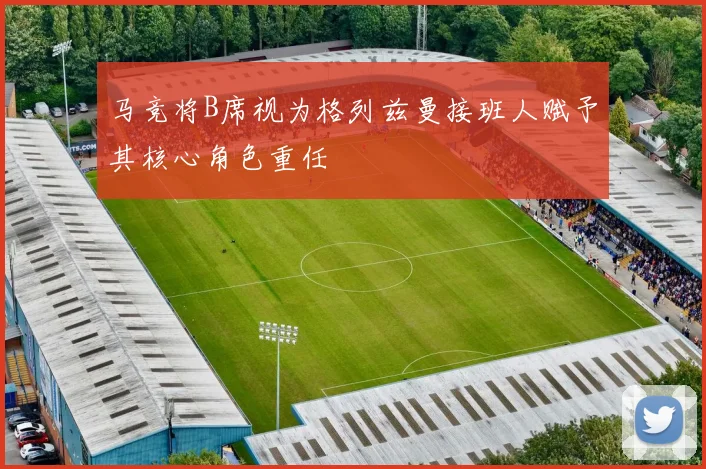马竞将B席视为格列兹曼接班人赋予其核心角色重任