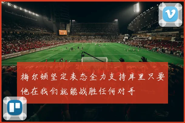 梅尔顿坚定表态全力支持库里只要他在我们就能战胜任何对手