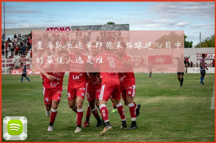 皇马队长选举即将来临球迷心目中的最佳人选是谁