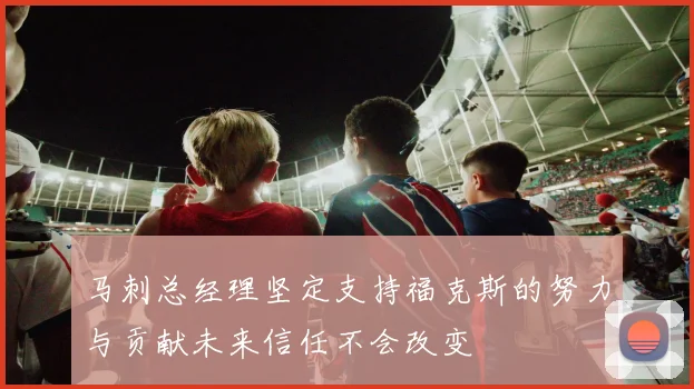 马刺总经理坚定支持福克斯的努力与贡献未来信任不会改变