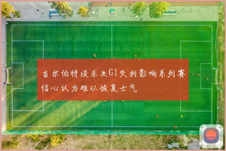 吉尔伯特谈东决G1失利影响系列赛信心认为难以恢复士气