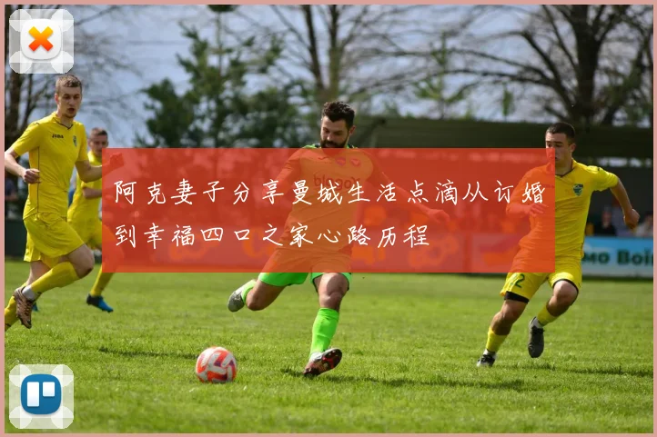 阿克妻子分享曼城生活点滴从订婚到幸福四口之家心路历程